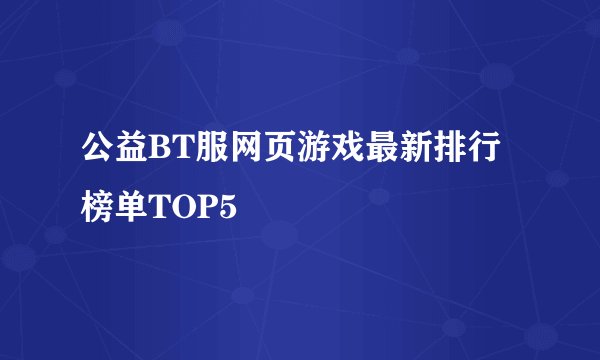 公益BT服网页游戏最新排行榜单TOP5