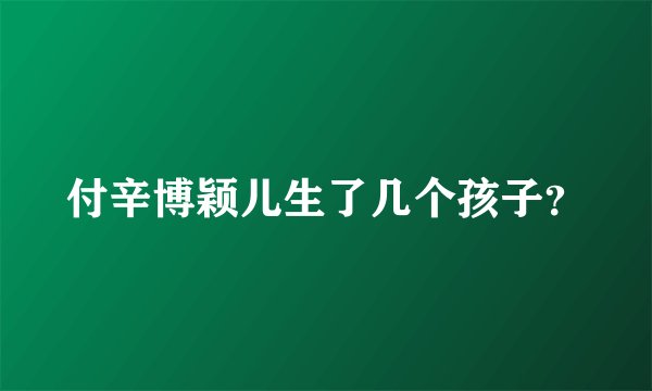 付辛博颖儿生了几个孩子？