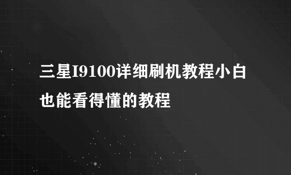 三星I9100详细刷机教程小白也能看得懂的教程
