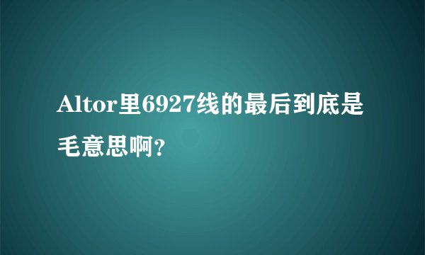 Altor里6927线的最后到底是毛意思啊?