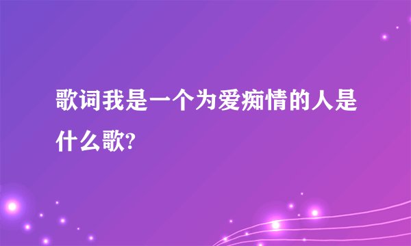 歌词我是一个为爱痴情的人是什么歌?