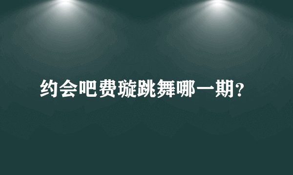 约会吧费璇跳舞哪一期？