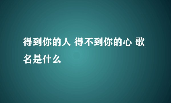 得到你的人 得不到你的心 歌名是什么