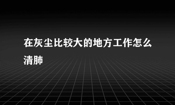 在灰尘比较大的地方工作怎么清肺