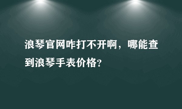 浪琴官网咋打不开啊，哪能查到浪琴手表价格？