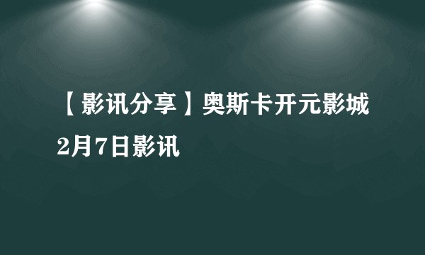 【影讯分享】奥斯卡开元影城2月7日影讯