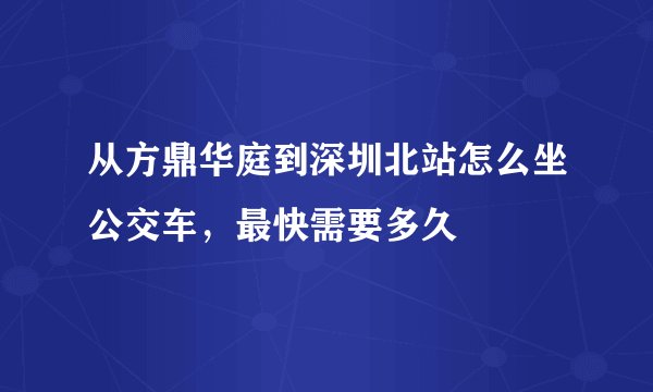从方鼎华庭到深圳北站怎么坐公交车，最快需要多久