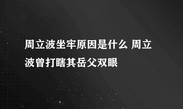 周立波坐牢原因是什么 周立波曾打瞎其岳父双眼