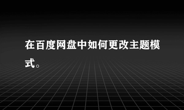 在百度网盘中如何更改主题模式。
