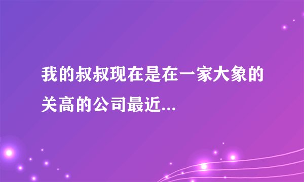 我的叔叔现在是在一家大象的关高的公司最近...