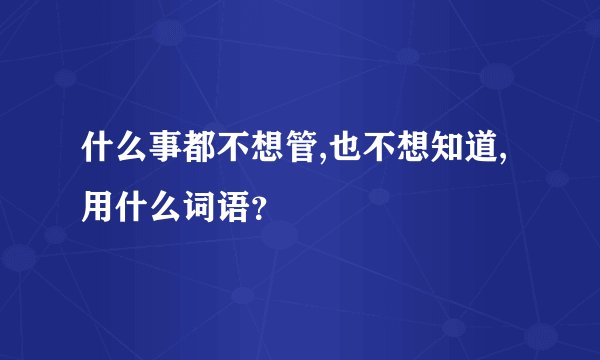 什么事都不想管,也不想知道,用什么词语?