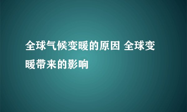 全球气候变暖的原因 全球变暖带来的影响