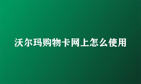 沃尔玛购物卡网上怎么使用