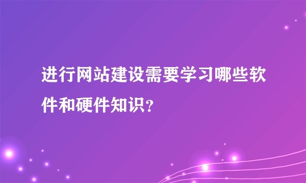 进行网站建设需要学习哪些软件和硬件知识？