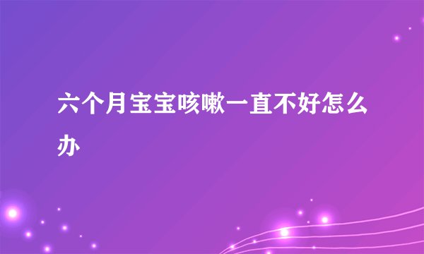 六个月宝宝咳嗽一直不好怎么办
