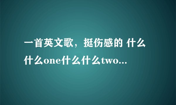 一首英文歌，挺伤感的 什么什么one什么什么two。。。一直到five