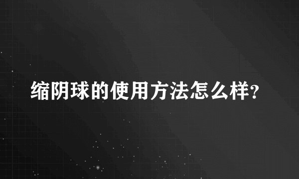 缩阴球的使用方法怎么样？