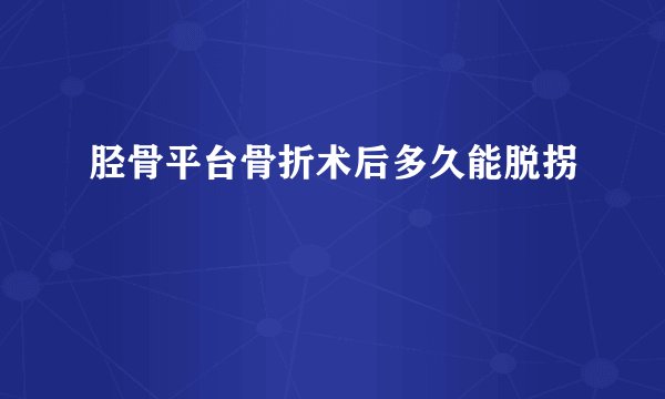 胫骨平台骨折术后多久能脱拐