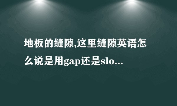 地板的缝隙,这里缝隙英语怎么说是用gap还是slot,2个单词有什么区别?另外,极限位置,极限大,极限多,里的极限用什么