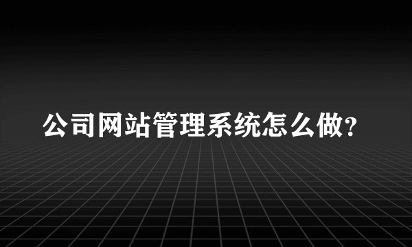 公司网站管理系统怎么做？