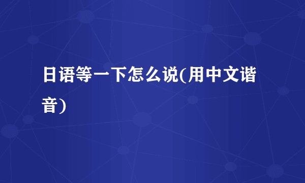日语等一下怎么说(用中文谐音)