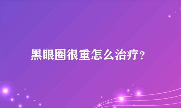 黑眼圈很重怎么治疗？
