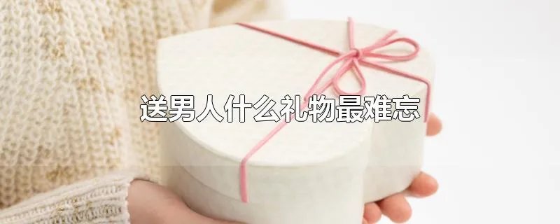 送男人什么礼物最难忘