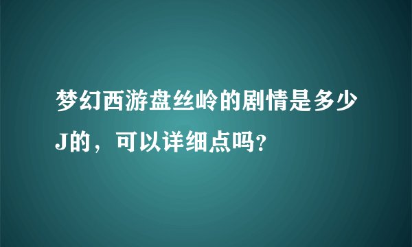 梦幻西游盘丝岭的剧情是多少J的,可以详细点吗?