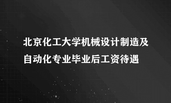 北京化工大学机械设计制造及自动化专业毕业后工资待遇