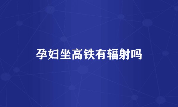 孕妇坐高铁有辐射吗