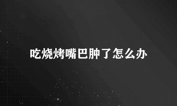 吃烧烤嘴巴肿了怎么办