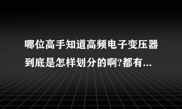 哪位高手知道高频电子变压器到底是怎样划分的啊?都有哪些型号和规格啊?常见的有哪些呢?谢谢了?