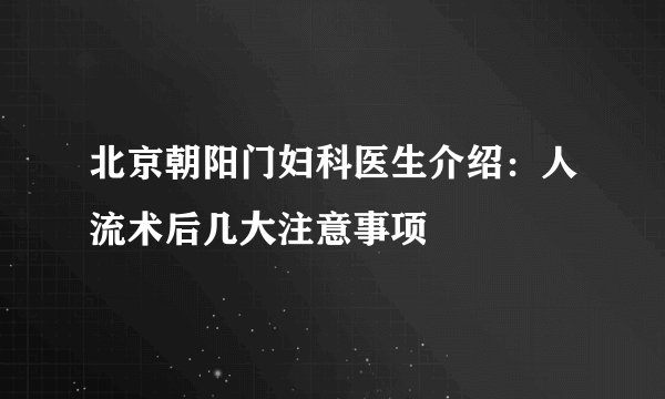 北京朝阳门妇科医生介绍:人流术后几大注意事项