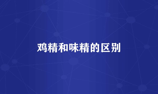 鸡精和味精的区别