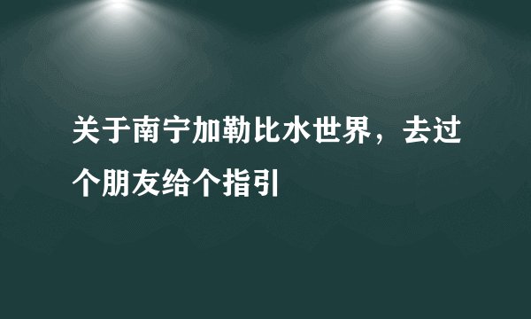 关于南宁加勒比水世界，去过个朋友给个指引