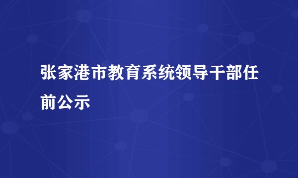 张家港市教育系统领导干部任前公示