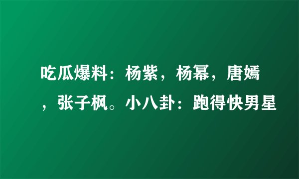 吃瓜爆料:杨紫,杨幂,唐嫣,张子枫。小八卦:跑得快男星