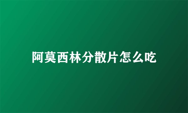 阿莫西林分散片怎么吃