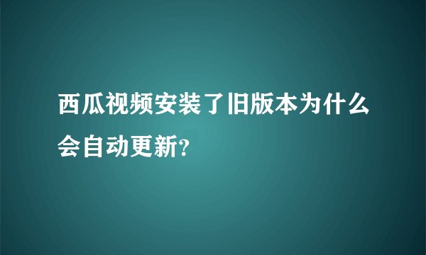 西瓜视频安装了旧版本为什么会自动更新?