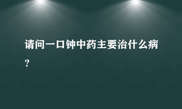 请问一口钟中药主要治什么病？