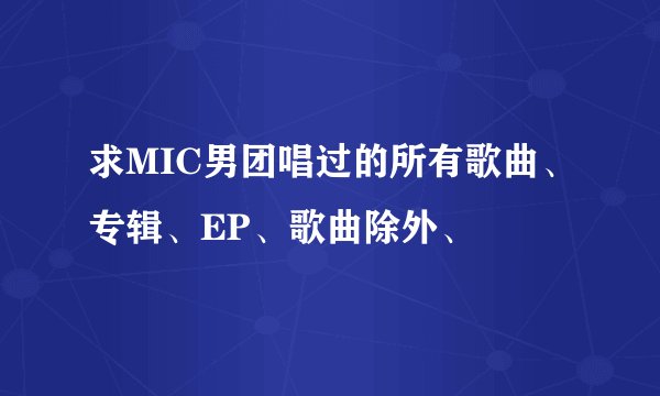 求MIC男团唱过的所有歌曲、专辑、EP、歌曲除外、