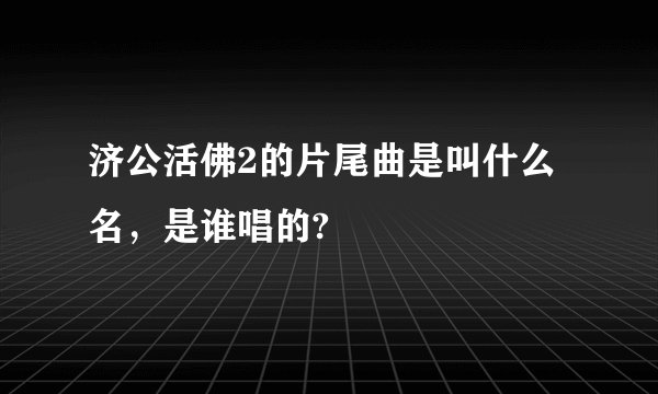 济公活佛2的片尾曲是叫什么名，是谁唱的?