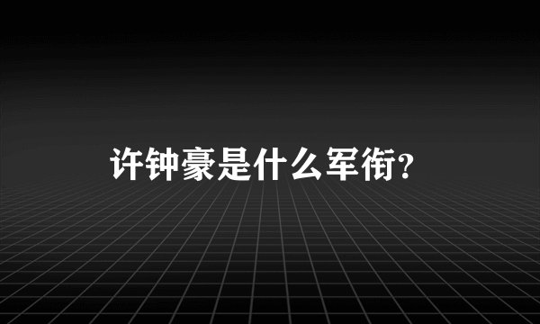 许钟豪是什么军衔?