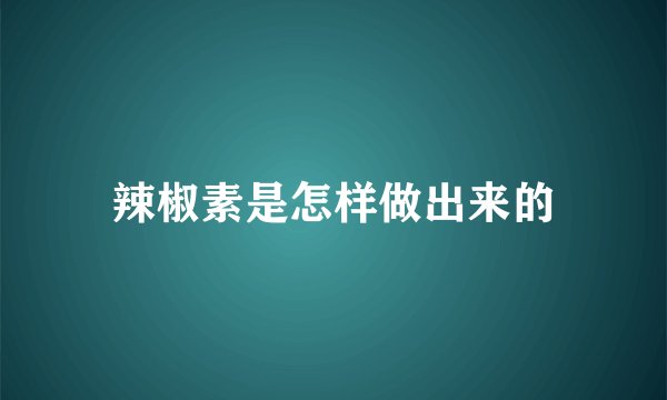 辣椒素是怎样做出来的