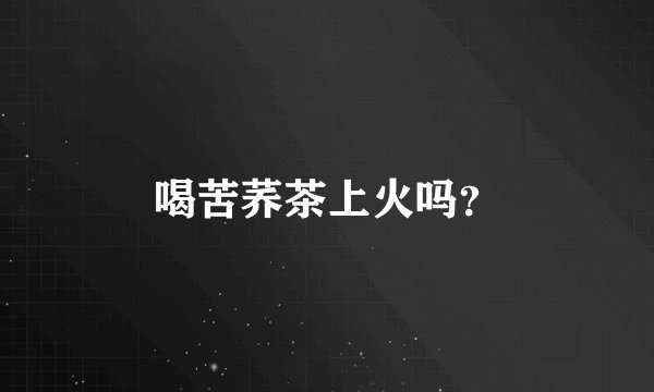 喝苦荞茶上火吗？