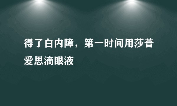 得了白内障，第一时间用莎普爱思滴眼液