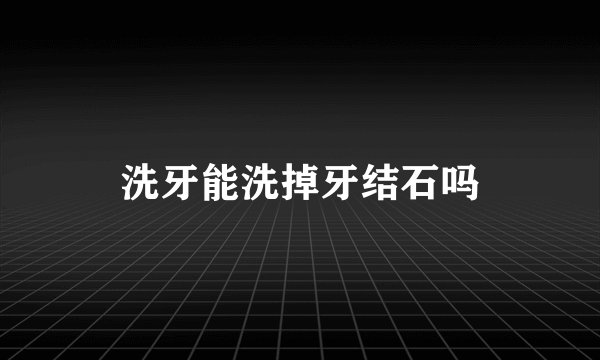 洗牙能洗掉牙结石吗