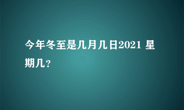 今年冬至是几月几日2021 星期几？