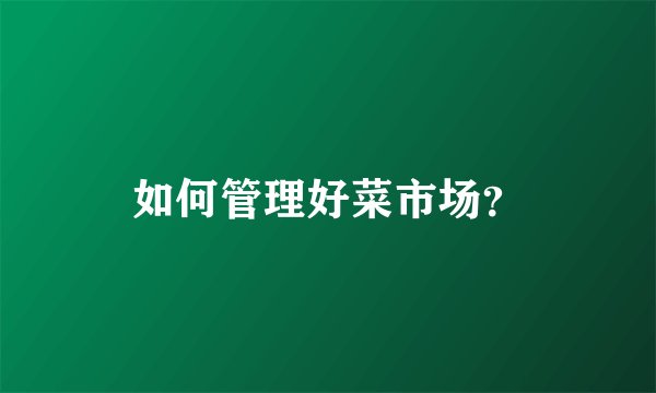 如何管理好菜市场?