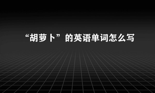 “胡萝卜”的英语单词怎么写